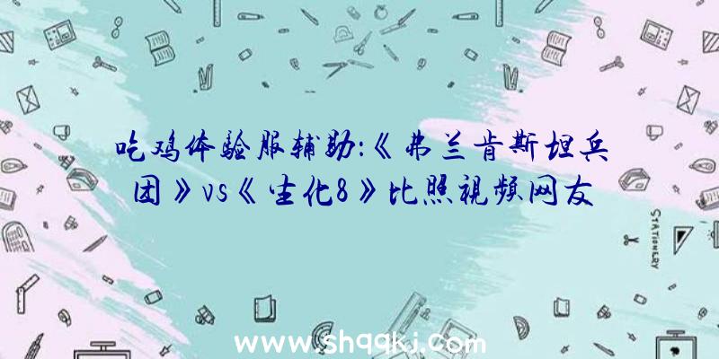 吃鸡体验服辅助：《弗兰肯斯坦兵团》vs《生化8》比照视频网友：这得叫“致敬”