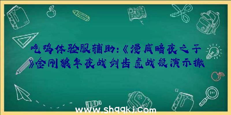 吃鸡体验服辅助：《漫威暗夜之子》金刚狼年夜战剑齿虎战役演示撤消战利品箱子等微买卖