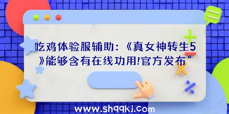 吃鸡体验服辅助：《真女神转生5》能够含有在线功用!官方发布“在线交互性”提醒