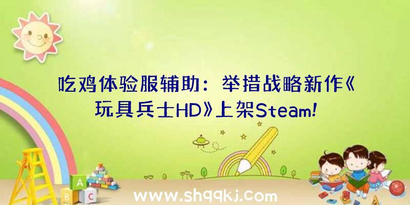 吃鸡体验服辅助：举措战略新作《玩具兵士HD》上架Steam!将于8月出售