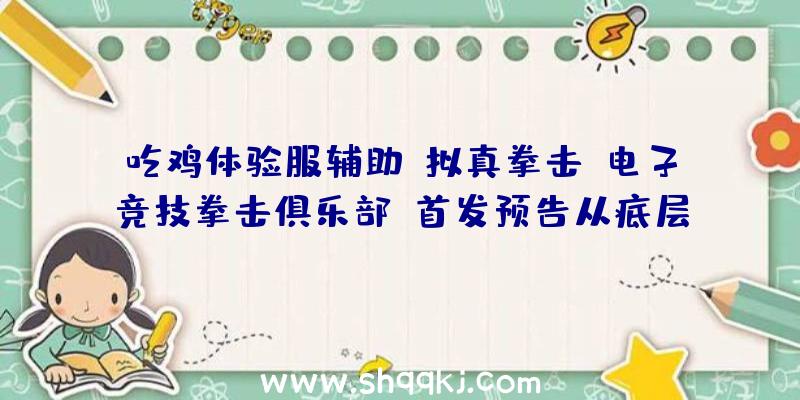 吃鸡体验服辅助：拟真拳击《电子竞技拳击俱乐部》首发预告从底层选手一路攀升至世界冠军