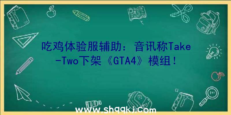 吃鸡体验服辅助：音讯称Take-Two下架《GTA4》模组！《GTA4》重制版或将上线