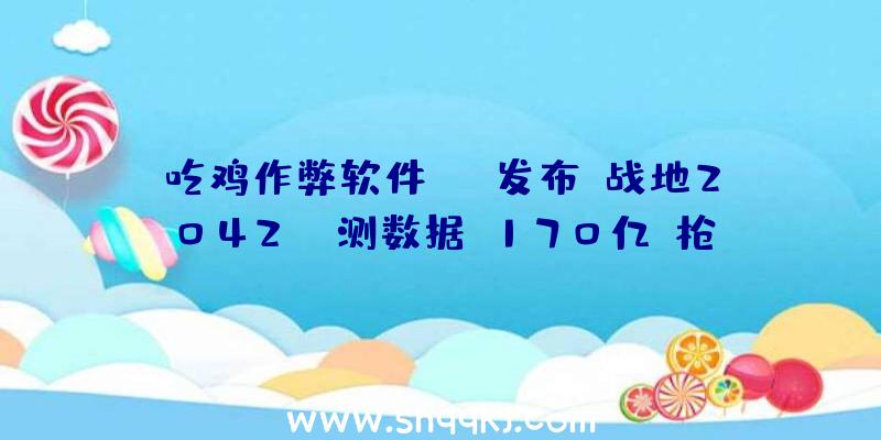 吃鸡作弊软件：EA发布《战地2042》B测数据：170亿+枪弹和380,283枚火箭