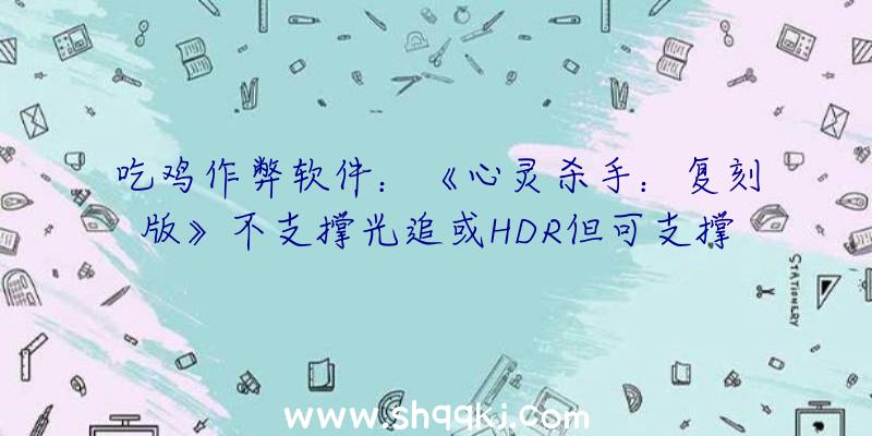 吃鸡作弊软件：《心灵杀手：复刻版》不支撑光追或HDR但可支撑英伟达DLSS技巧