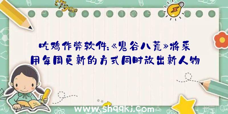 吃鸡作弊软件：《鬼谷八荒》将采用每周更新的方式同时放出新人物图