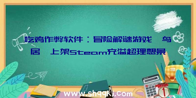 吃鸡作弊软件：冒险解谜游戏《鸟居》上架Steam充溢超理想景色及奇异生物和情绪