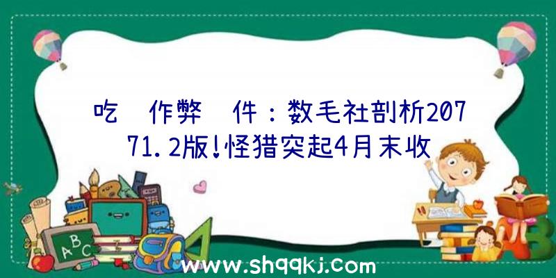 吃鸡作弊软件：数毛社剖析20771.2版!怪猎突起4月末收费更新更多新怪物