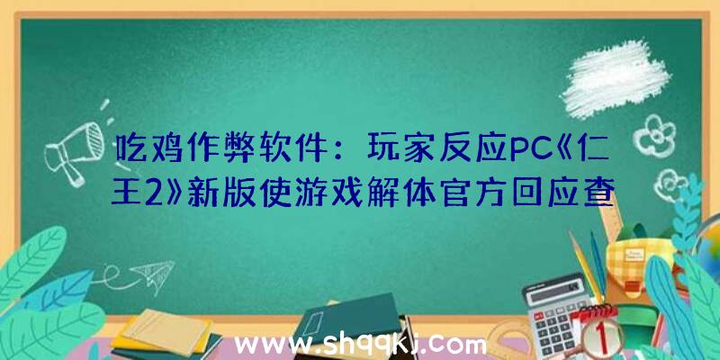 吃鸡作弊软件：玩家反应PC《仁王2》新版使游戏解体官方回应查询拜访中