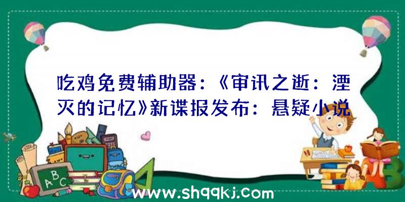 吃鸡免费辅助器：《审讯之逝：湮灭的记忆》新谍报发布：悬疑小说研讨社及热舞社配景引见