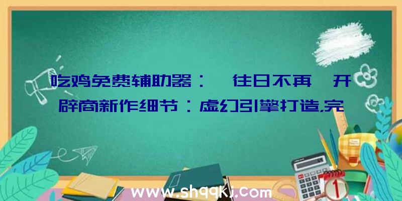 吃鸡免费辅助器：《往日不再》开辟商新作细节：虚幻引擎打造，完成“片子质量”面部动画