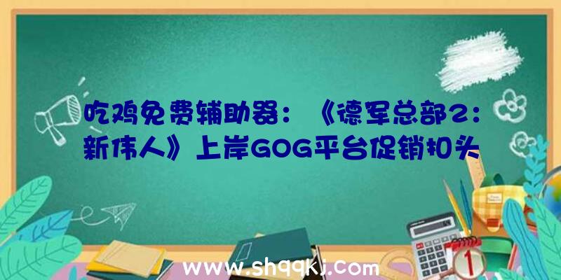 吃鸡免费辅助器：《德军总部2：新伟人》上岸GOG平台促销扣头价16美元