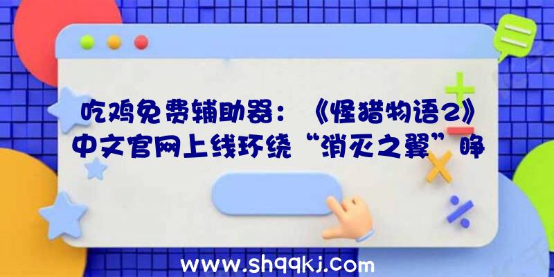 吃鸡免费辅助器：《怪猎物语2》中文官网上线环绕“消灭之翼”睁开一段传奇路程