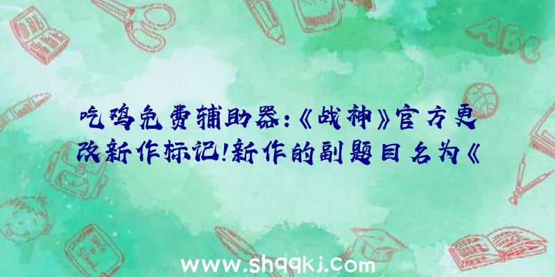 吃鸡免费辅助器：《战神》官方更改新作标记!新作的副题目名为《诸神傍晚(Ragnarok)》