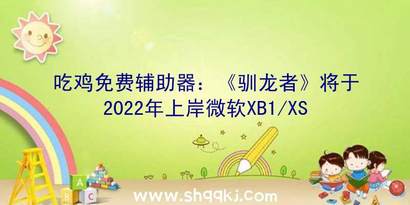 吃鸡免费辅助器：《驯龙者》将于2022年上岸微软XB1/XS平台全新品德选择系统进步可玩性