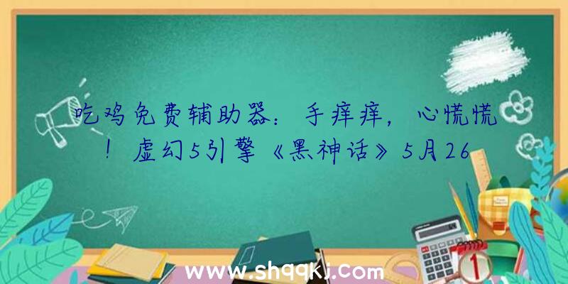 吃鸡免费辅助器：手痒痒，心慌慌！虚幻5引擎《黑神话》5月26日争先体验!