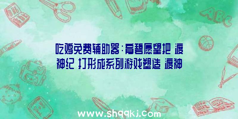 吃鸡免费辅助器：育碧愿望把《渡神纪》打形成系列游戏塑造《渡神纪》神话游戏宇宙