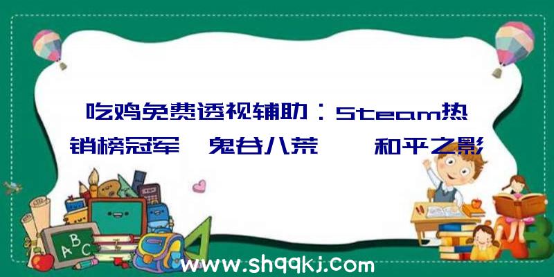 吃鸡免费透视辅助：Steam热销榜冠军《鬼谷八荒》《和平之影》最终版包括一切DLC