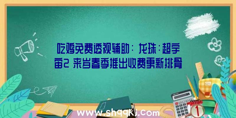 吃鸡免费透视辅助：《龙珠：超宇宙2》来岁春季推出收费更新排骨饭、杂念波CC等退场