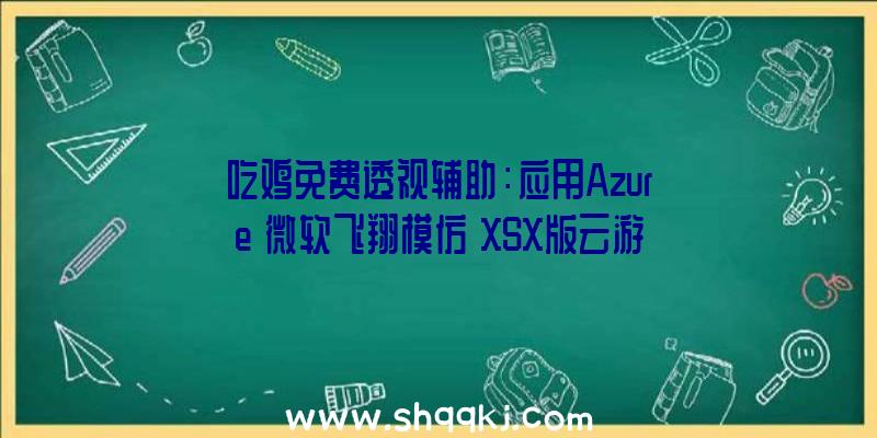 吃鸡免费透视辅助：应用Azure《微软飞翔模仿》XSX版云游戏并不会存在画质下降成绩