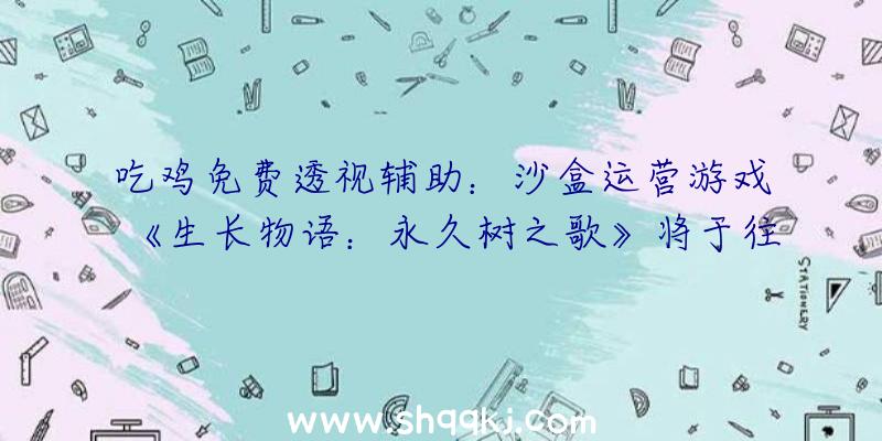 吃鸡免费透视辅助：沙盒运营游戏《生长物语：永久树之歌》将于往年出售用尽全力照顾你的世界