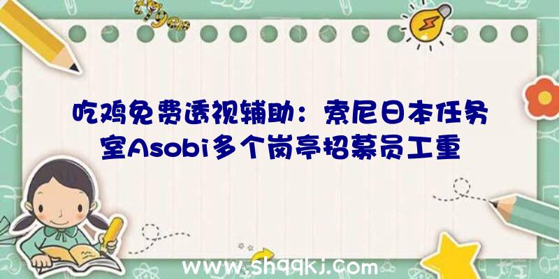 吃鸡免费透视辅助：索尼日本任务室Asobi多个岗亭招募员工重点系游戏事业部分职位