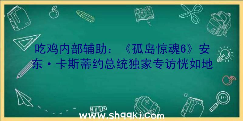 吃鸡内部辅助：《孤岛惊魂6》安东·卡斯蒂约总统独家专访恍如地狱