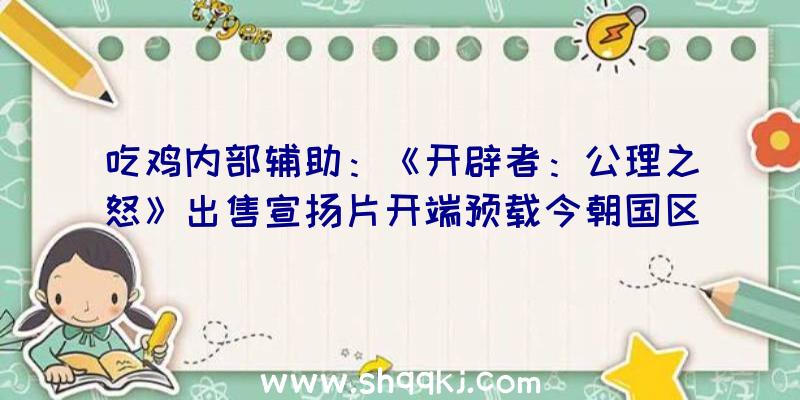 吃鸡内部辅助：《开辟者：公理之怒》出售宣扬片开端预载今朝国区售价188元