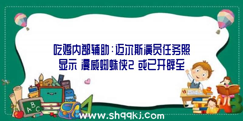 吃鸡内部辅助：迈尔斯演员任务照显示《漫威蜘蛛侠2》或已开辟至动捕阶段