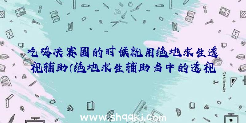 吃鸡决赛圈的时候就用绝地求生透视辅助（绝地求生辅助当中的透视图协助）