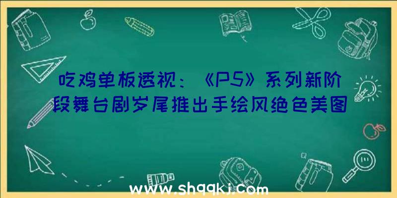 吃鸡单板透视：《P5》系列新阶段舞台剧岁尾推出手绘风绝色美图宣布