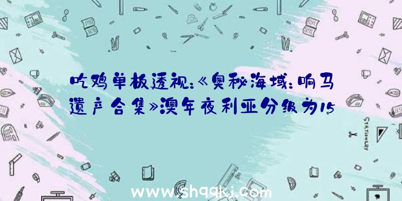 吃鸡单板透视：《奥秘海域：响马遗产合集》澳年夜利亚分级为15+！本作将初次上岸PC平台