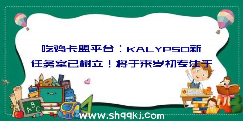 吃鸡卡盟平台：KALYPSO新任务室已树立！将于来岁初专注于制造《海岛年夜亨7》