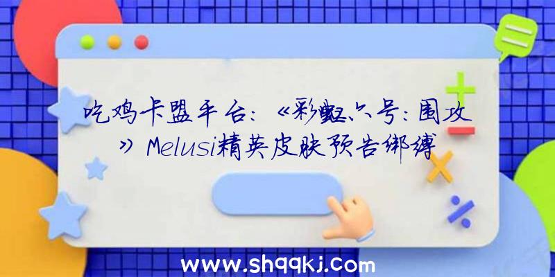 吃鸡卡盟平台：《彩虹六号：围攻》Melusi精英皮肤预告绑缚包中还有报丧女妖进攻安装