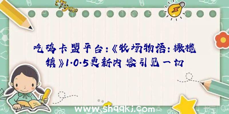 吃鸡卡盟平台：《牧场物语：橄榄镇》1.0.5更新内容引见一切机械可延续制作统一道具