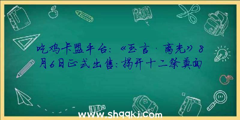 吃鸡卡盟平台：《玉言·离光》8月6日正式出售：揭开十二祭奠面前的机密