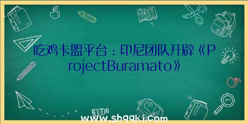 吃鸡卡盟平台：印尼团队开辟《ProjectBuramato》准预览实机演示该作方案2023年推出