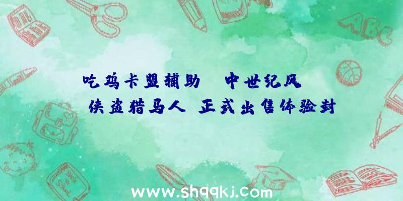 吃鸡卡盟辅助：“中世纪风GTA”《侠盗猎马人》正式出售体验封建社会的司法、宗教等配景