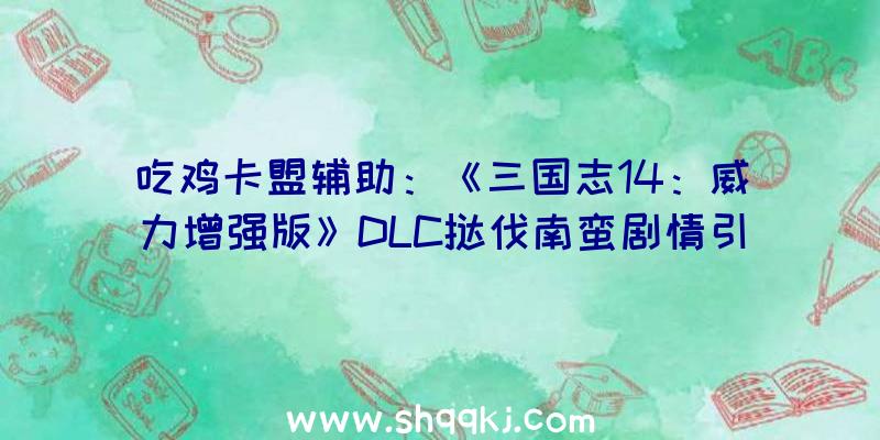 吃鸡卡盟辅助：《三国志14：威力增强版》DLC挞伐南蛮剧情引见