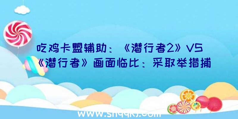 吃鸡卡盟辅助：《潜行者2》VS《潜行者》画面临比：采取举措捕获及摄影制丹青面愈加真实