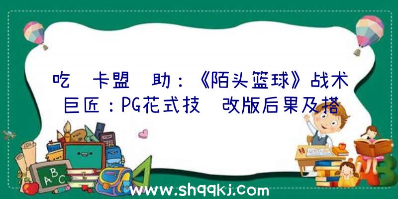 吃鸡卡盟辅助：《陌头篮球》战术巨匠：PG花式技艺改版后果及搭配与战术攻略