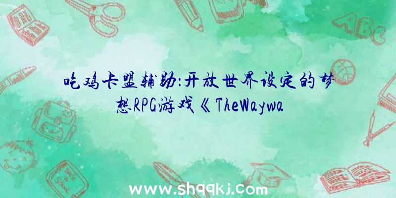 吃鸡卡盟辅助：开放世界设定的梦想RPG游戏《TheWaywardRealms》预告：百岛争雄