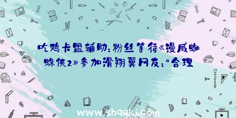 吃鸡卡盟辅助：粉丝等待《漫威蜘蛛侠2》参加滑翔翼网友：“合理防卫”或许“阿卡姆蝙蝠侠”既视感？