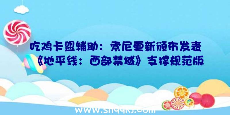 吃鸡卡盟辅助：索尼更新颁布发表《地平线：西部禁域》支撑规范版及特殊版收费晋级PS5