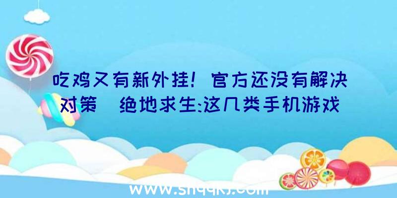 吃鸡又有新外挂！官方还没有解决对策（绝地求生:这几类手机游戏是现在游戏玩家最多的几类）