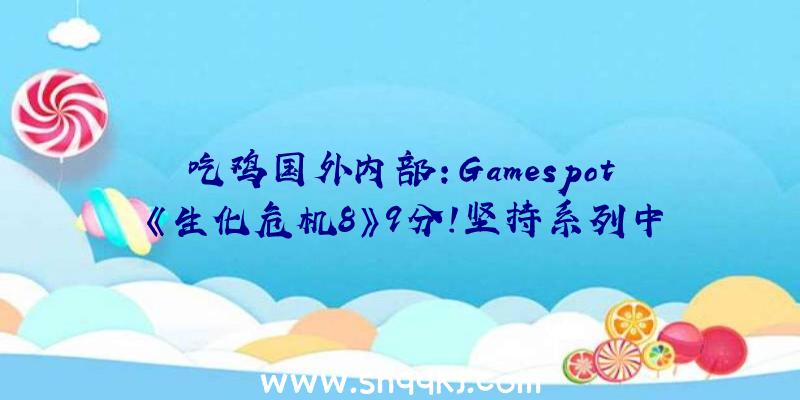 吃鸡国外内部：Gamespot《生化危机8》9分!坚持系列中心同时不掉特色