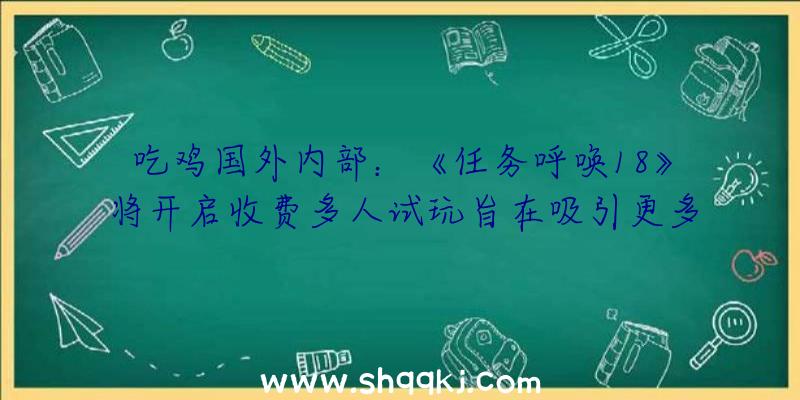 吃鸡国外内部：《任务呼唤18》将开启收费多人试玩旨在吸引更多新玩家购置