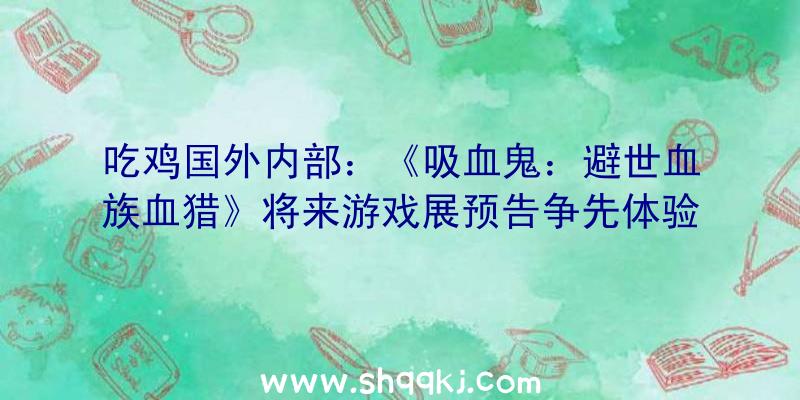 吃鸡国外内部：《吸血鬼：避世血族血猎》将来游戏展预告争先体验版将于9月7日上线Steam