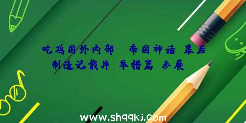 吃鸡国外内部：《帝国神话》幕后制造记载片“举措篇”参展ChinaJoy：展现举措设计全进程