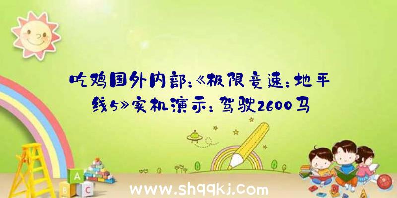 吃鸡国外内部：《极限竞速：地平线5》实机演示：驾驶2600马力豪车纵情奔跑吧