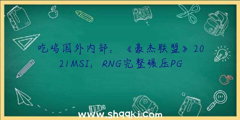 吃鸡国外内部：《豪杰联盟》2021MSI：RNG完整碾压PGG斩获首胜